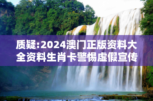质疑:2024澳门正版资料大全资料生肖卡警惕虚假宣传、全面解答
