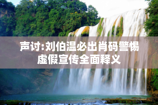 声讨:刘伯温必出肖码警惕虚假宣传全面释义