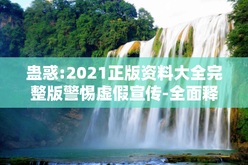 蛊惑:2021正版资料大全完整版警惕虚假宣传-全面释义