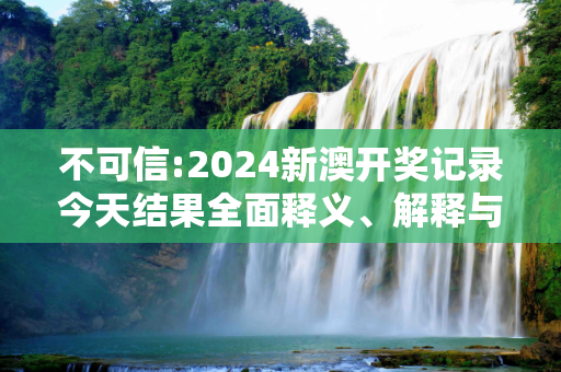 不可信:2024新澳开奖记录今天结果全面释义、解释与落实