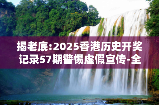 揭老底:2025香港历史开奖记录57期警惕虚假宣传-全面释义