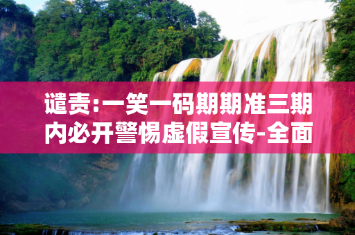 谴责:一笑一码期期准三期内必开警惕虚假宣传-全面释义