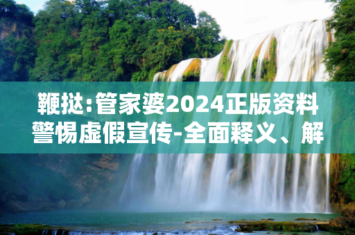 鞭挞:管家婆2024正版资料警惕虚假宣传-全面释义、解释与落实