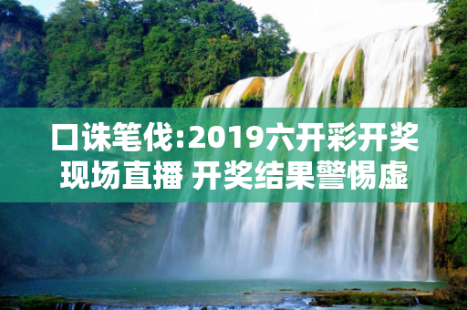 口诛笔伐:2019六开彩开奖现场直播 开奖结果警惕虚假宣传全面释义