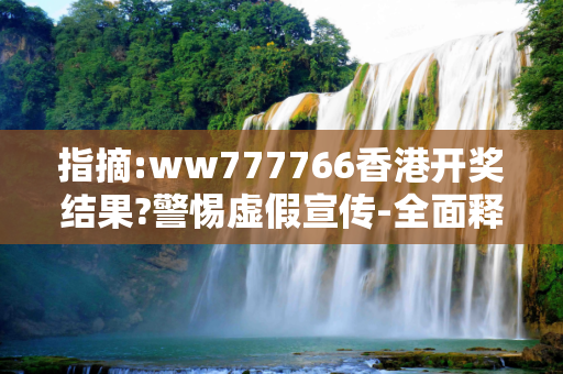 指摘:ww777766香港开奖结果?警惕虚假宣传-全面释义