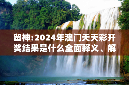 留神:2024年澳门天天彩开奖结果是什么全面释义、解释与落实