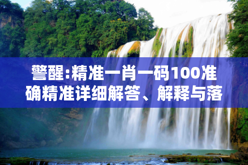 警醒:精准一肖一码100准确精准详细解答、解释与落实