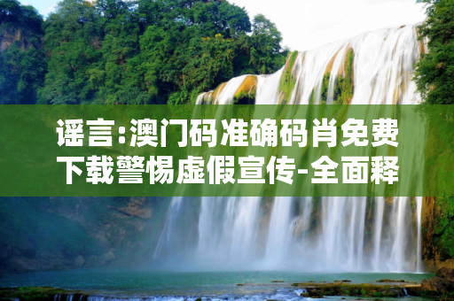 谣言:澳门码准确码肖免费下载警惕虚假宣传-全面释义