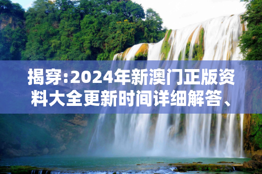 揭穿:2024年新澳门正版资料大全更新时间详细解答、解释与落实