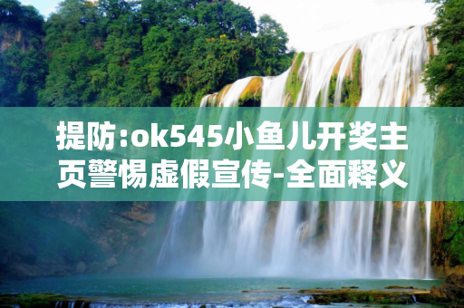 提防:ok545小鱼儿开奖主页警惕虚假宣传-全面释义、解释与落实