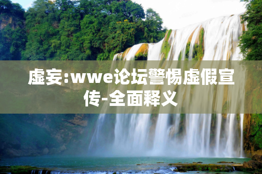 虚妄:wwe论坛警惕虚假宣传-全面释义