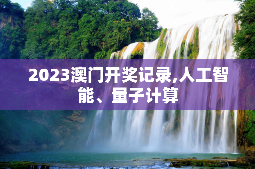 2023澳门开奖记录,人工智能、量子计算