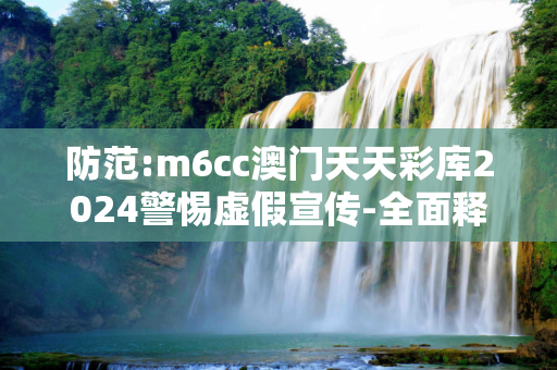 防范:m6cc澳门天天彩库2024警惕虚假宣传-全面释义