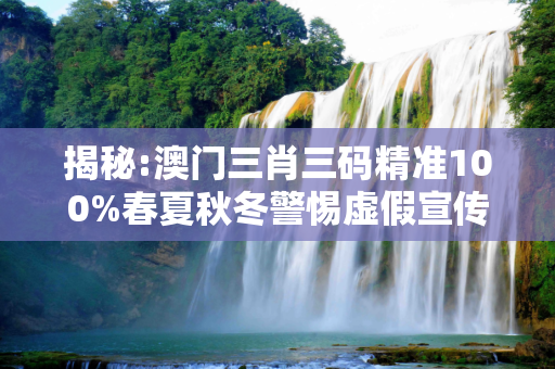 揭秘:澳门三肖三码精准100%春夏秋冬警惕虚假宣传-全面释义