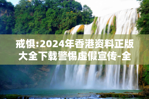 戒惧:2024年香港资料正版大全下载警惕虚假宣传-全面释义、解释与落实