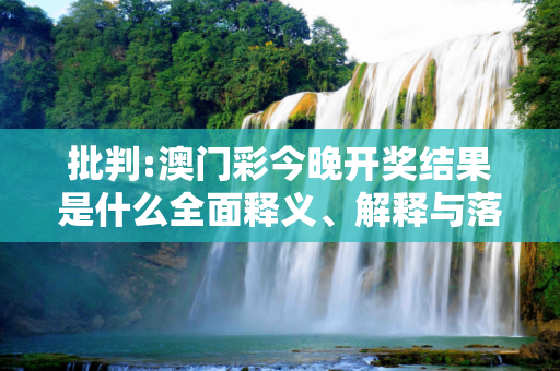 批判:澳门彩今晚开奖结果是什么全面释义、解释与落实
