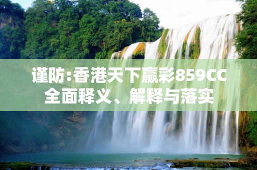 谨防:香港天下赢彩859CC全面释义、解释与落实