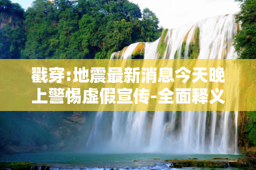 戳穿:地震最新消息今天晚上警惕虚假宣传-全面释义