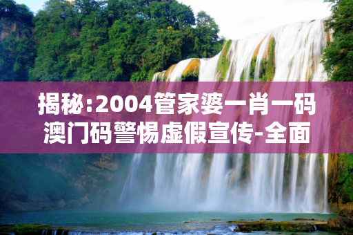 揭秘:2004管家婆一肖一码澳门码警惕虚假宣传-全面释义