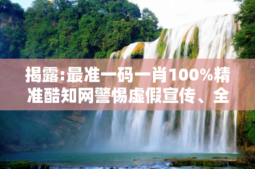 揭露:最准一码一肖100%精准酷知网警惕虚假宣传、全面解答
