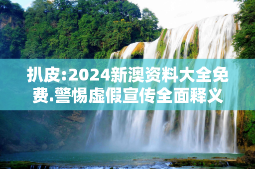 扒皮:2024新澳资料大全免费.警惕虚假宣传全面释义