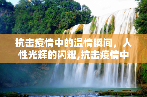 抗击疫情中的温情瞬间，人性光辉的闪耀,抗击疫情中的温情瞬间