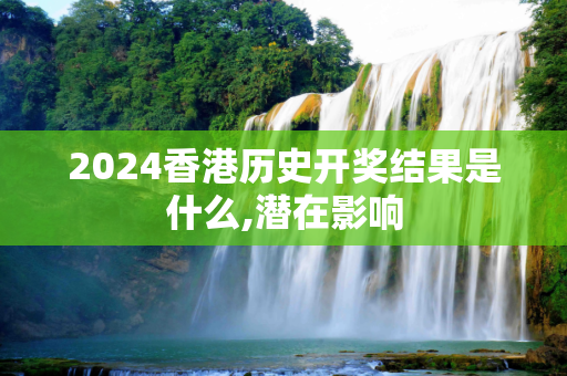 2024香港历史开奖结果是什么,潜在影响