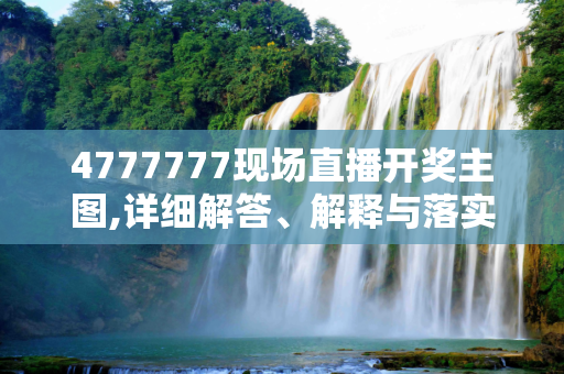 4777777现场直播开奖主图,详细解答、解释与落实