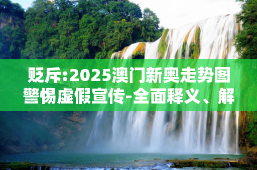 贬斥:2025澳门新奥走势图警惕虚假宣传-全面释义、解释与落实
