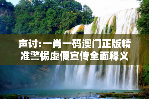 声讨:一肖一码澳门正版精准警惕虚假宣传全面释义