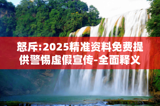怒斥:2025精准资料免费提供警惕虚假宣传-全面释义