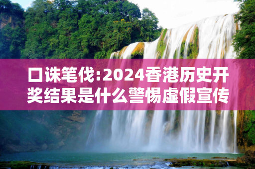 口诛笔伐:2024香港历史开奖结果是什么警惕虚假宣传-全面释义