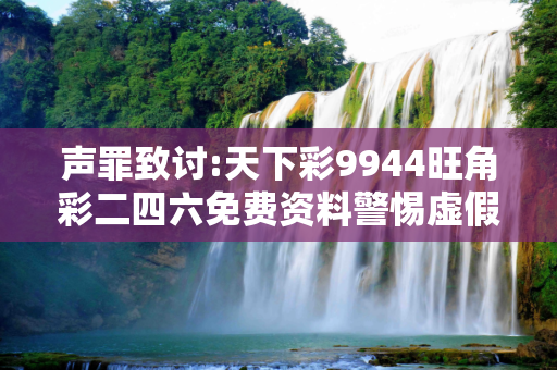 声罪致讨:天下彩9944旺角彩二四六免费资料警惕虚假宣传-全面释义、解释与落实