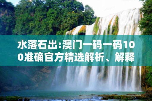 水落石出:澳门一码一码100准确官方精选解析、解释与落实