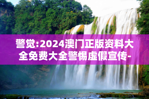 警觉:2024澳门正版资料大全免费大全警惕虚假宣传-全面释义、解释与落实