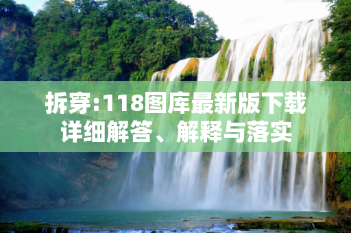 拆穿:118图库最新版下载详细解答、解释与落实