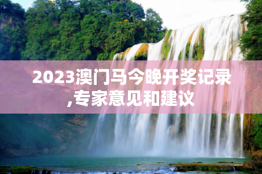 2023澳门马今晚开奖记录,专家意见和建议