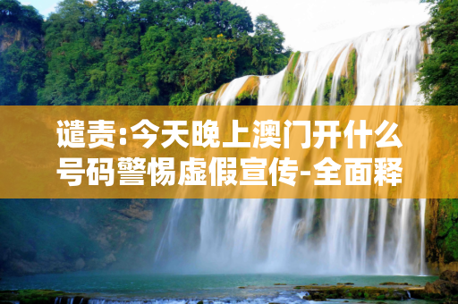 谴责:今天晚上澳门开什么号码警惕虚假宣传-全面释义