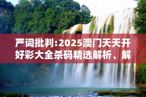 严词批判:2025澳门天天开好彩大全杀码精选解析、解释与落实
