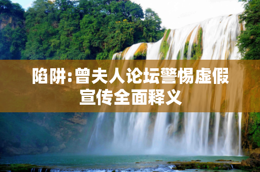 陷阱:曾夫人论坛警惕虚假宣传全面释义