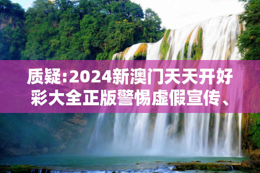 质疑:2024新澳门天天开好彩大全正版警惕虚假宣传、全面解答与解释