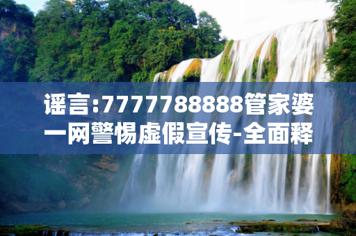 谣言:7777788888管家婆一网警惕虚假宣传-全面释义