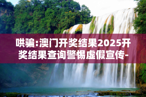 哄骗:澳门开奖结果2025开奖结果查询警惕虚假宣传-全面释义
