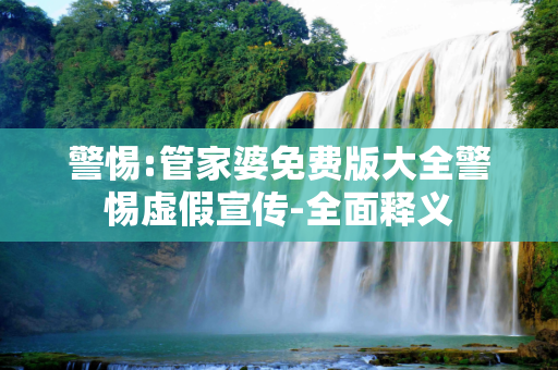 警惕:管家婆免费版大全警惕虚假宣传-全面释义