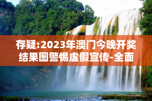 存疑:2023年澳门今晚开奖结果图警惕虚假宣传-全面释义