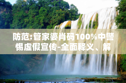 防范:管家婆肖码100%中警惕虚假宣传-全面释义、解释与落实
