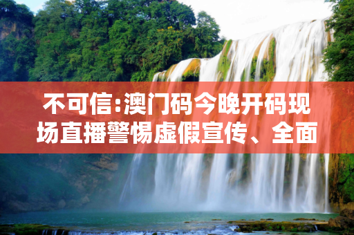 不可信:澳门码今晚开码现场直播警惕虚假宣传、全面解答与解释