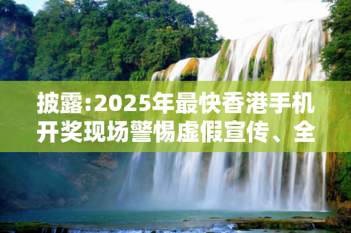 披露:2025年最快香港手机开奖现场警惕虚假宣传、全面解答