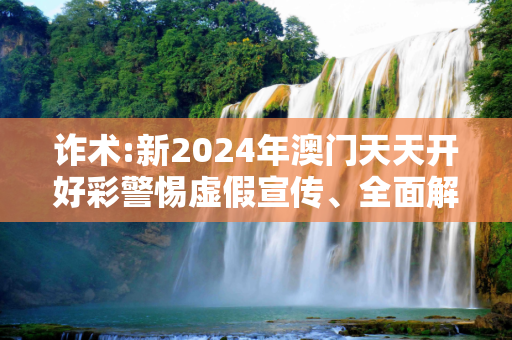 诈术:新2024年澳门天天开好彩警惕虚假宣传、全面解答与解释
