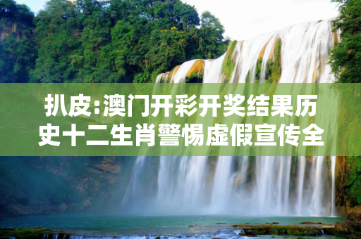 扒皮:澳门开彩开奖结果历史十二生肖警惕虚假宣传全面释义
